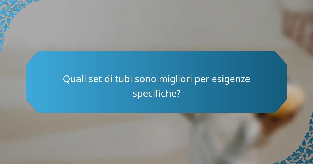 Quali set di tubi sono migliori per esigenze specifiche?