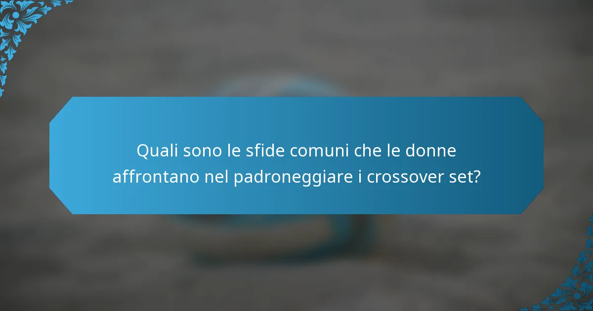 Quali sono le sfide comuni che le donne affrontano nel padroneggiare i crossover set?