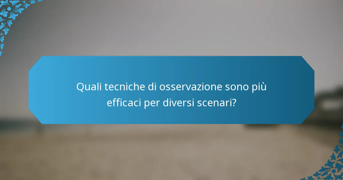 Quali tecniche di osservazione sono più efficaci per diversi scenari?